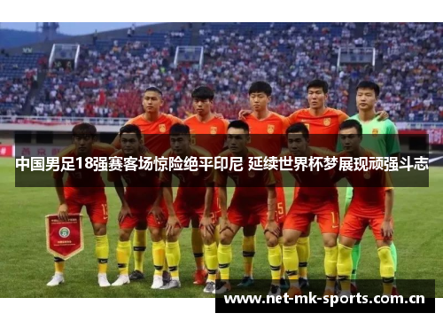 中国男足18强赛客场惊险绝平印尼 延续世界杯梦展现顽强斗志